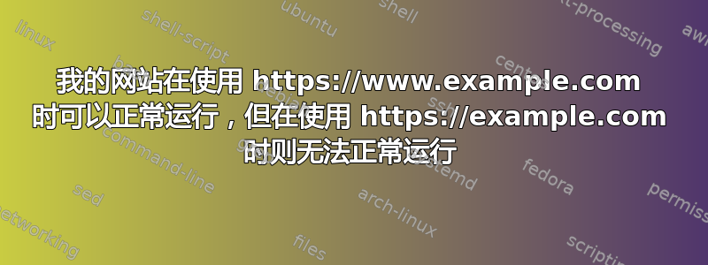 我的网站在使用 https://www.example.com 时可以正常运行，但在使用 https://example.com 时则无法正常运行