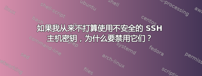 如果我从来不打算使用不安全的 SSH 主机密钥，为什么要禁用它们？