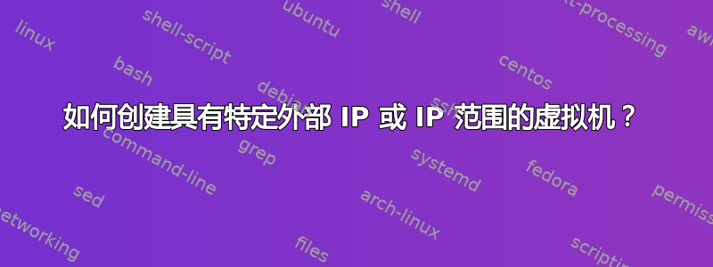 如何创建具有特定外部 IP 或 IP 范围的虚拟机？