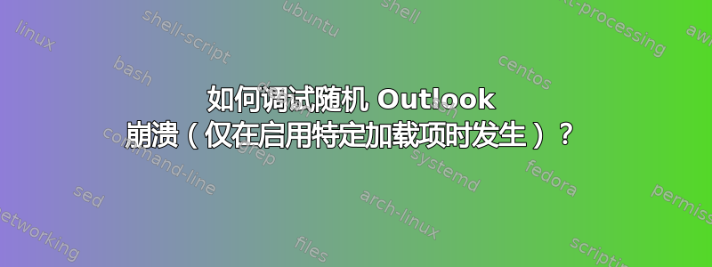 如何调试随机 Outlook 崩溃（仅在启用特定加载项时发生）？