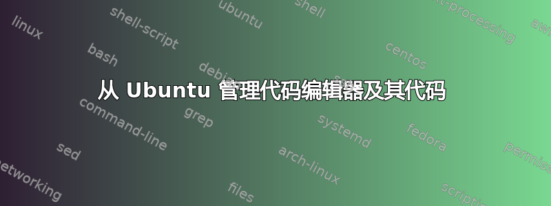 从 Ubuntu 管理代码编辑器及其代码