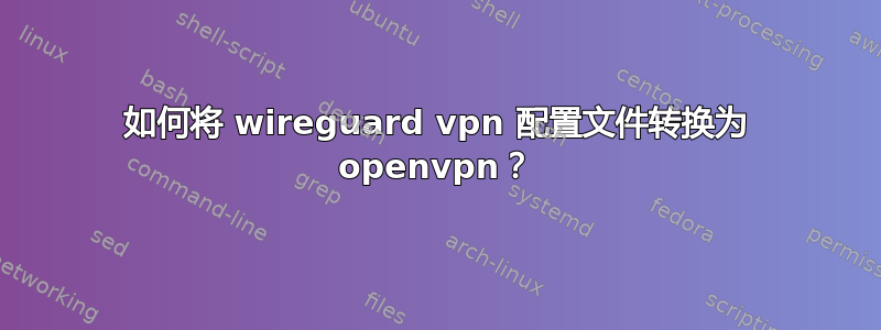 如何将 wireguard vpn 配置文件转换为 openvpn？