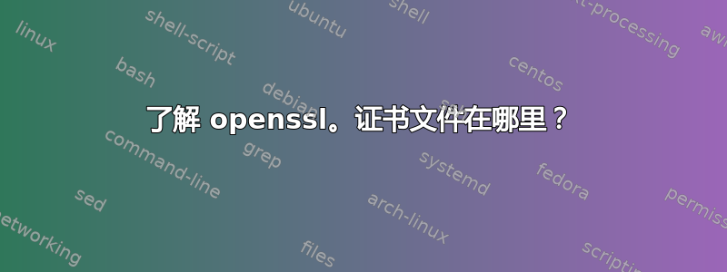 了解 openssl。证书文件在哪里？