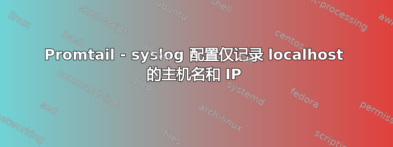 Promtail - syslog 配置仅记录 localhost 的主机名和 IP