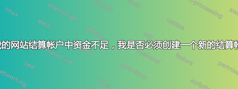 552 由于我的网站结算帐户中资金不足，我是否必须创建一个新的结算帐户？