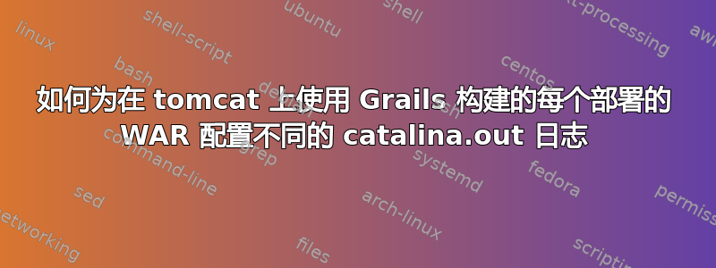 如何为在 tomcat 上使用 Grails 构建的每个部署的 WAR 配置不同的 catalina.out 日志