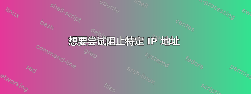 想要尝试阻止特定 IP 地址