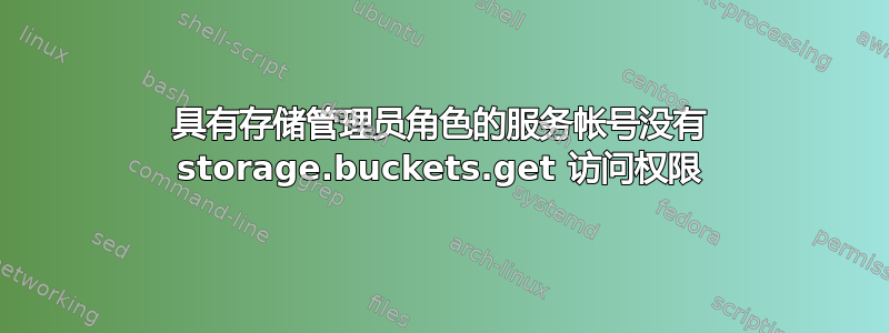 具有存储管理员角色的服务帐号没有 storage.buckets.get 访问权限