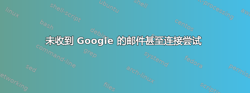 未收到 Google 的邮件甚至连接尝试