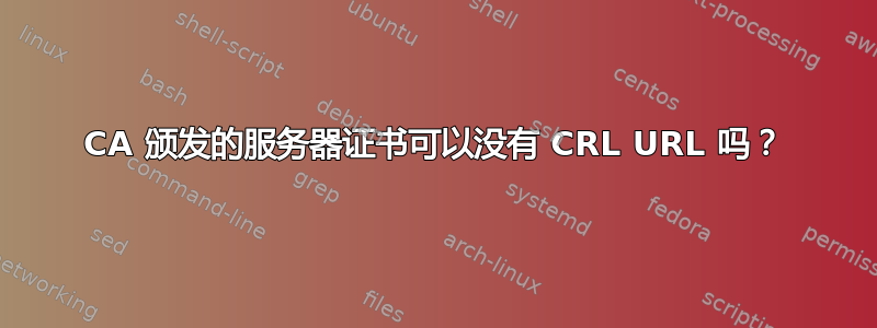 CA 颁发的服务器证书可以没有 CRL URL 吗？