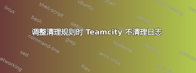 调整清理规则时 Teamcity 不清理日志