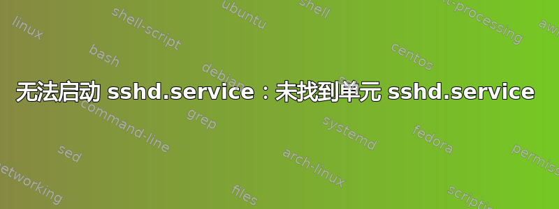 无法启动 sshd.service：未找到单元 sshd.service