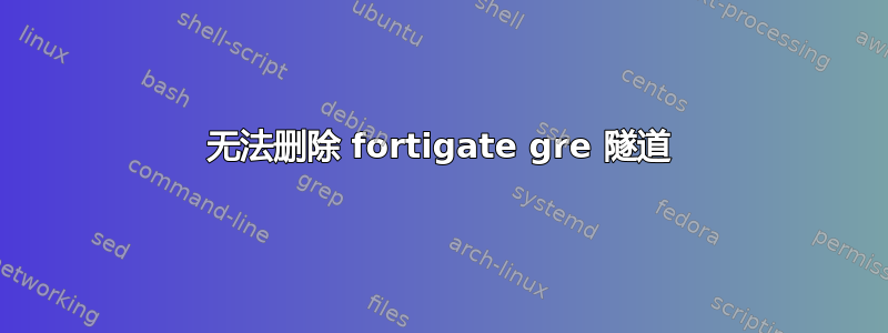 无法删除 fortigate gre 隧道