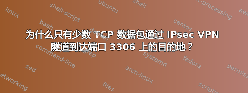 为什么只有少数 TCP 数据包通过 IPsec VPN 隧道到达端口 3306 上的目的地？