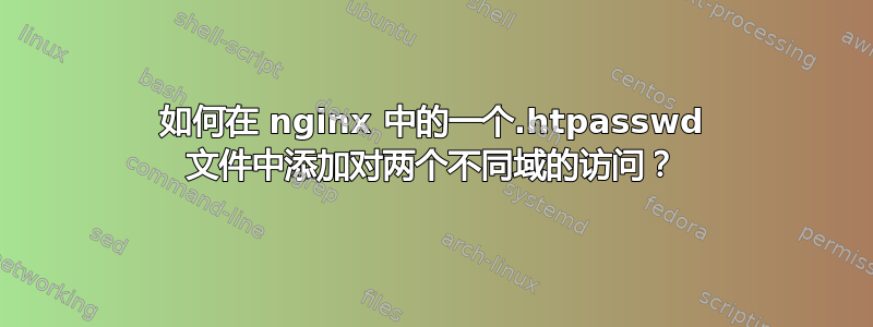 如何在 nginx 中的一个.htpasswd 文件中添加对两个不同域的访问？