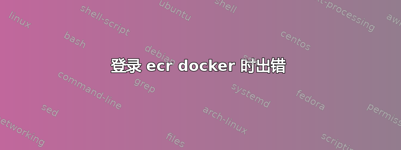 登录 ecr docker 时出错