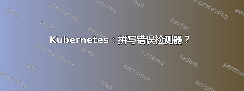 Kubernetes：拼写错误检测器？