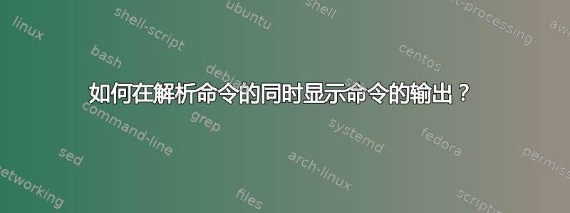 如何在解析命令的同时显示命令的输出？