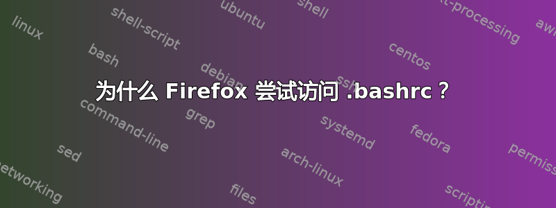 为什么 Firefox 尝试访问 .bashrc？