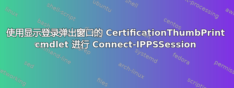 使用显示登录弹出窗口的 CertificationThumbPrint cmdlet 进行 Connect-IPPSSession