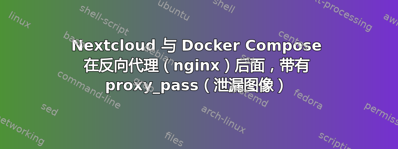 Nextcloud 与 Docker Compose 在反向代理（nginx）后面，带有 proxy_pass（泄漏图像）