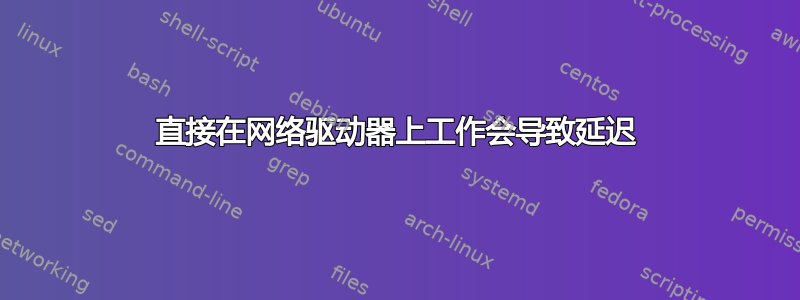 直接在网络驱动器上工作会导致延迟