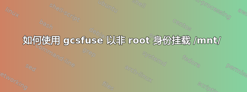 如何使用 gcsfuse 以非 root 身份挂载 /mnt/