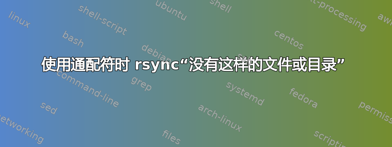 使用通配符时 rsync“没有这样的文件或目录”