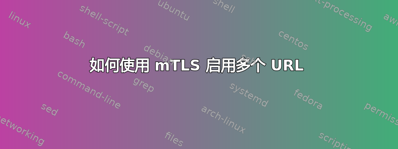 如何使用 mTLS 启用多个 URL