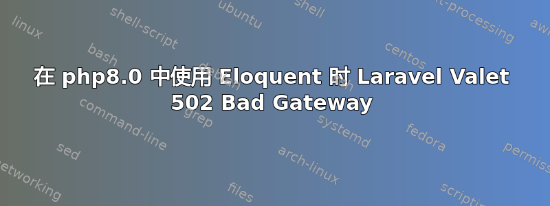 在 php8.0 中使用 Eloquent 时 Laravel Valet 502 Bad Gateway