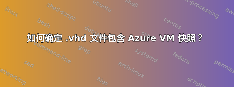 如何确定 .vhd 文件包含 Azure VM 快照？