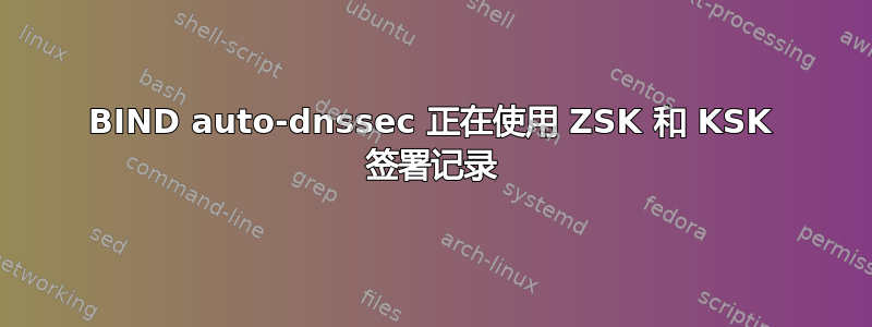 BIND auto-dnssec 正在使用 ZSK 和 KSK 签署记录