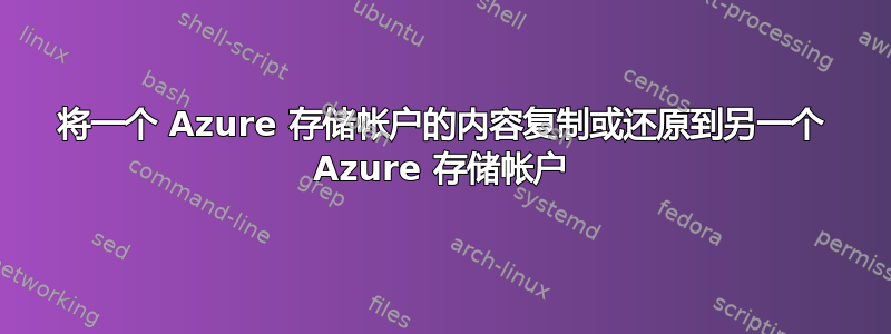 将一个 Azure 存储帐户的内容复制或还原到另一个 Azure 存储帐户