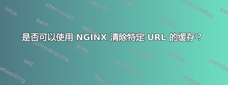 是否可以使用 NGINX 清除特定 URL 的缓存？