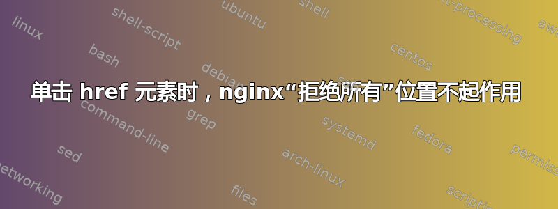 单击 href 元素时，nginx“拒绝所有”位置不起作用