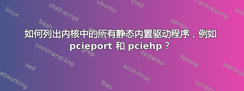 如何列出内核中的所有静态内置驱动程序，例如 pcieport 和 pciehp？