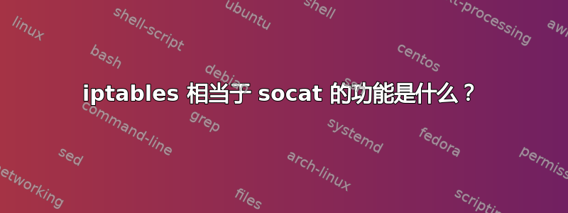 iptables 相当于 socat 的功能是什么？