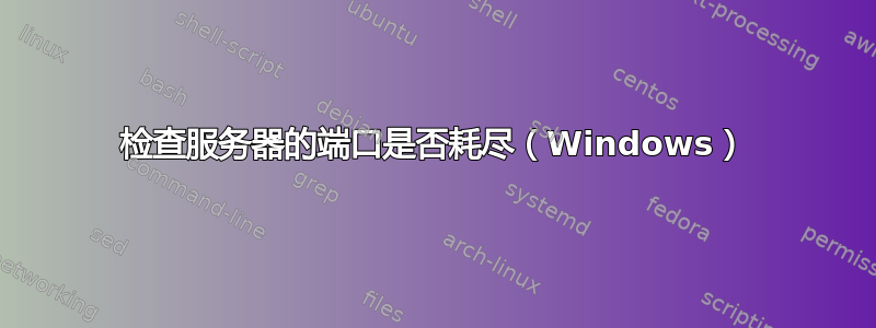 检查服务器的端口是否耗尽（Windows）