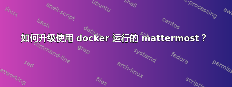 如何升级使用 docker 运行的 mattermost？