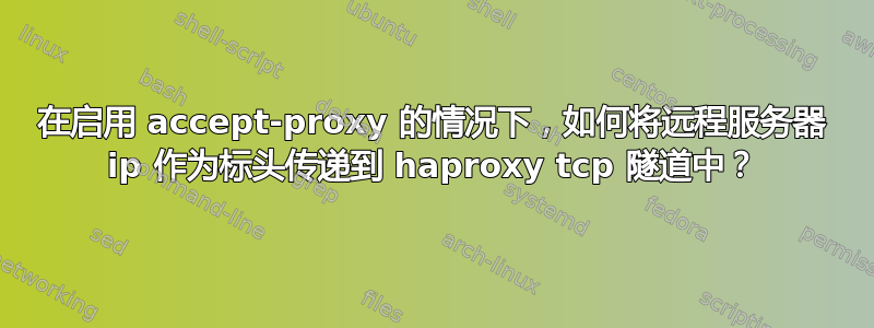 在启用 accept-proxy 的情况下，如何将远程服务器 ip 作为标头传递到 haproxy tcp 隧道中？