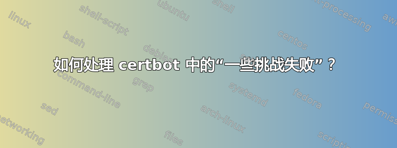 如何处理 certbot 中的“一些挑战失败”？