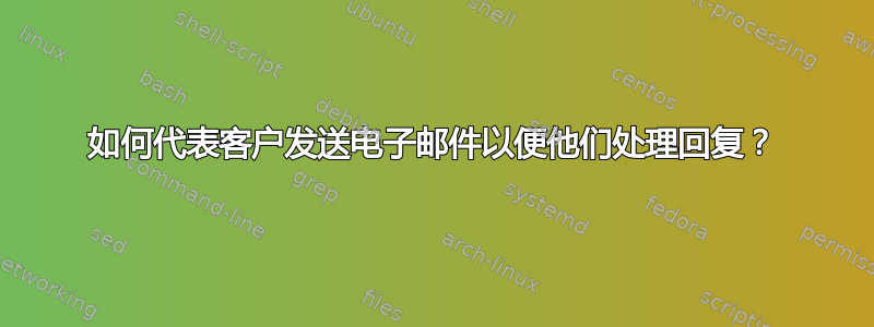 如何代表客户发送电子邮件以便他们处理回复？