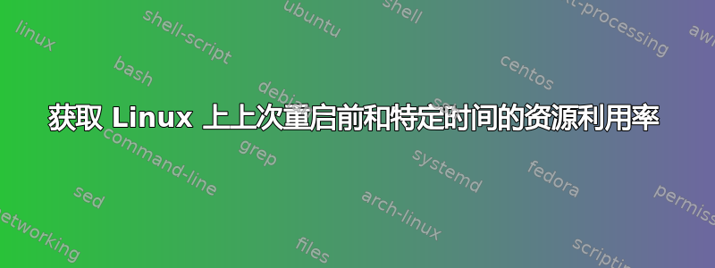 获取 Linux 上上次重启前和特定时间的资源利用率