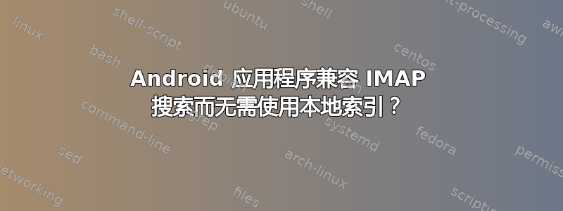 Android 应用程序兼容 IMAP 搜索而无需使用本地索引？