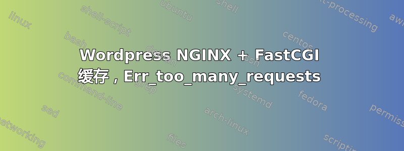 Wordpress NGINX + FastCGI 缓存，Err_too_many_requests