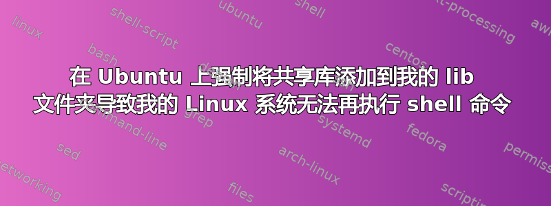 在 Ubuntu 上强制将共享库添加到我的 lib 文件夹导致我的 Linux 系统无法再执行 shell 命令