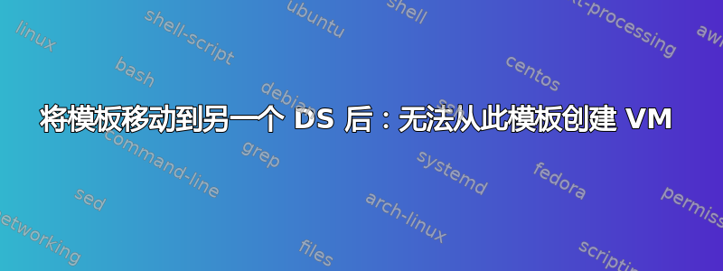 将模板移动到另一个 DS 后：无法从此模板创建 VM