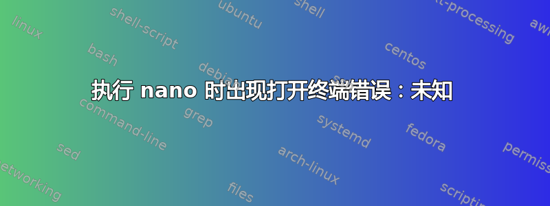 执行 nano 时出现打开终端错误：未知