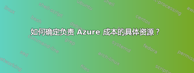 如何确定负责 Azure 成本的具体资源？