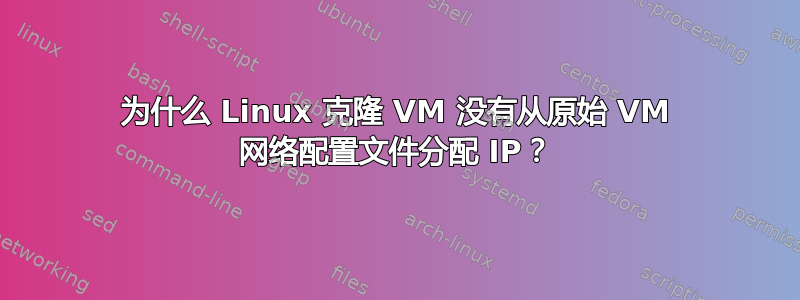 为什么 Linux 克隆 VM 没有从原始 VM 网络配置文件分配 IP？